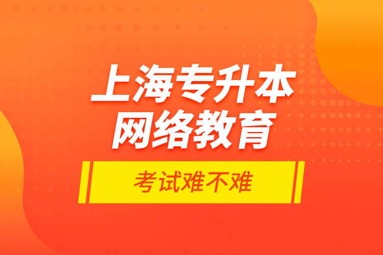 上海專升本網(wǎng)絡(luò)教育考試難不難？