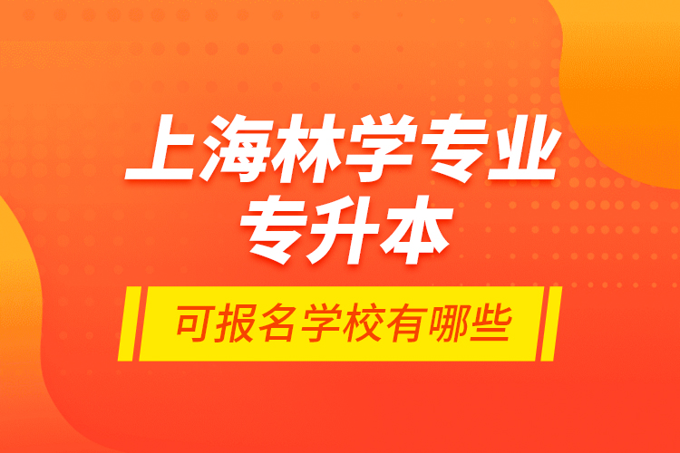 上海林學(xué)專業(yè)專升本可報名學(xué)校有哪些？