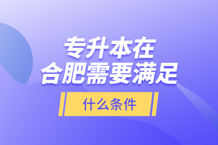 專升本在合肥需要滿足什么條件？