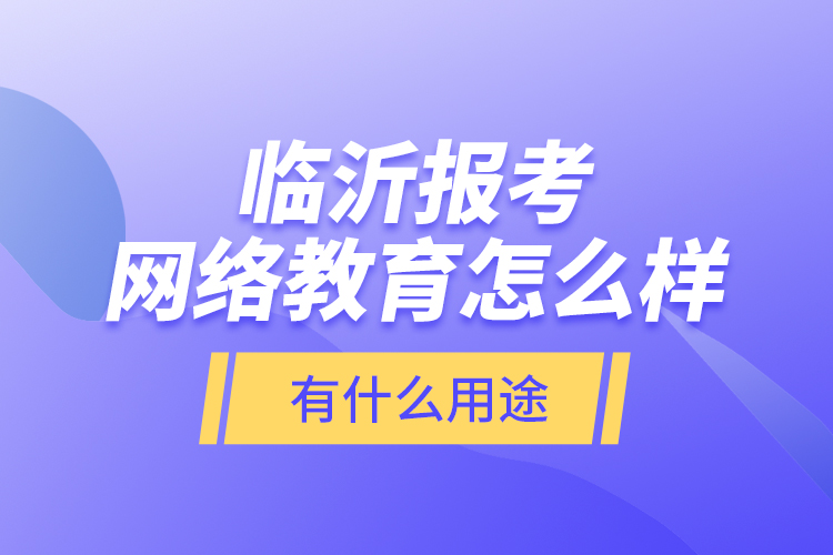 臨沂報考網(wǎng)絡教育怎么樣？有什么用途？