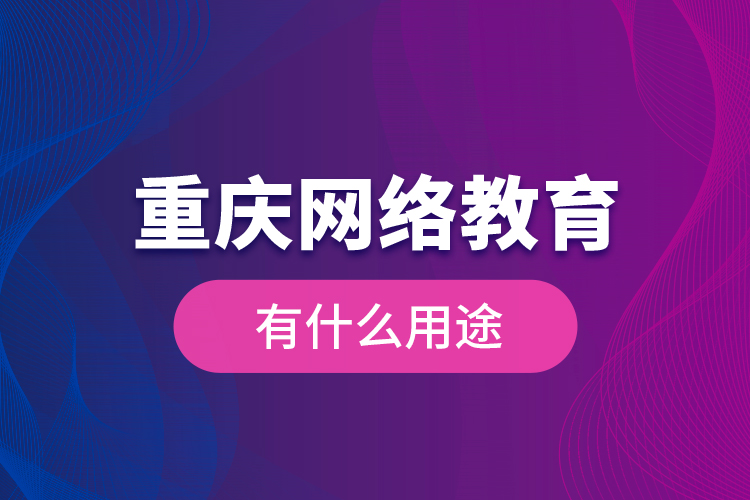 重慶網(wǎng)絡(luò)教育有什么用途？