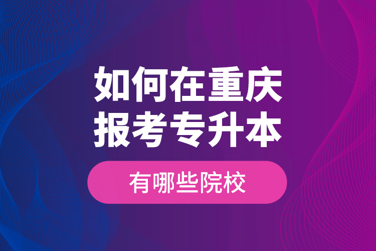 如何在重慶報(bào)考專升本，有哪些院校？