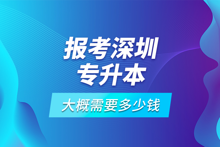 報考深圳專升本大概需要多少錢？