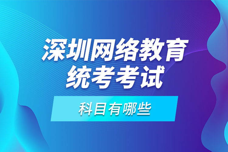 深圳網(wǎng)絡教育統(tǒng)考考試科目有哪些？