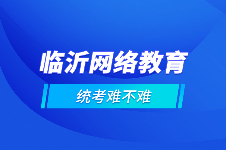 臨沂網(wǎng)絡(luò)教育的統(tǒng)考難不難？