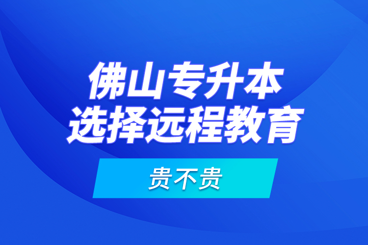 佛山專升本選擇遠程教育貴不貴？