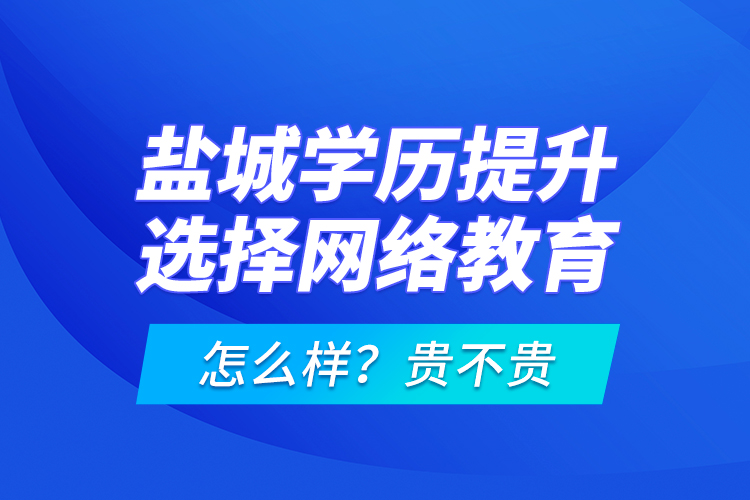 鹽城學(xué)歷提升選擇網(wǎng)絡(luò)教育怎么樣？貴不貴？