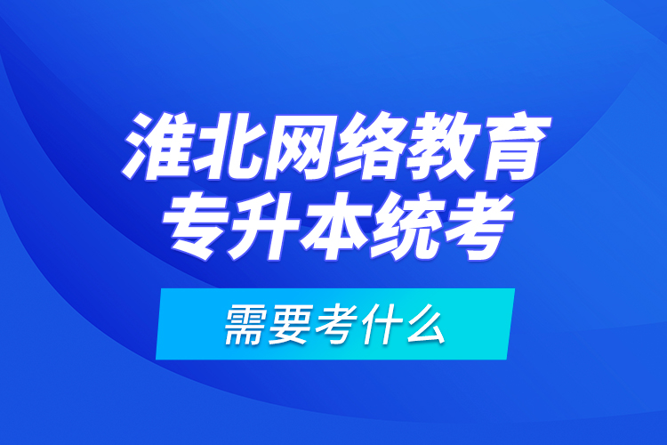 淮北網(wǎng)絡(luò)教育專升本統(tǒng)考需要考什么？