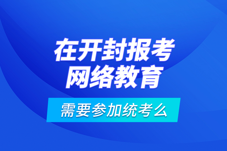 在開(kāi)封報(bào)考網(wǎng)絡(luò)教育需要參加統(tǒng)考么？