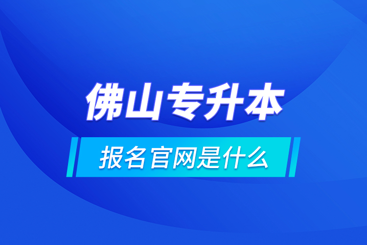 佛山專升本報(bào)名官網(wǎng)是什么？