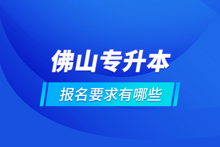 佛山專升本報名要求有哪些？