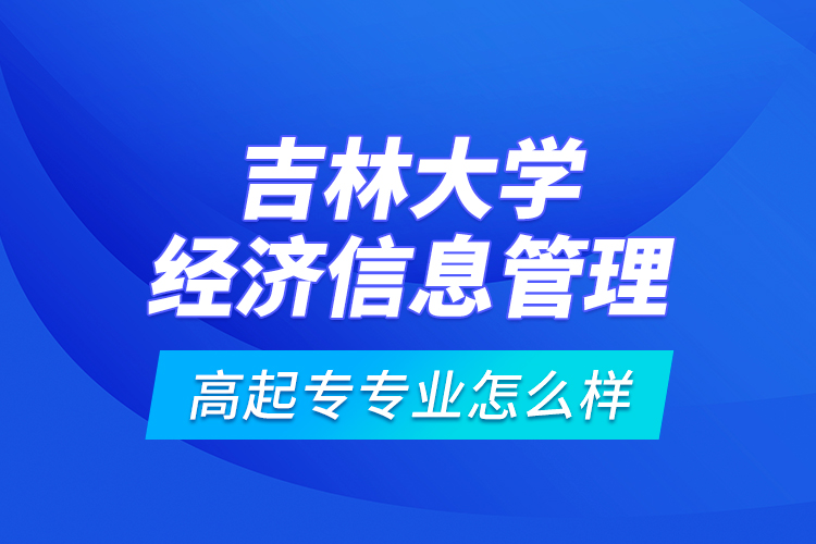 吉林大學(xué)經(jīng)濟信息管理高起專專業(yè)怎么樣？