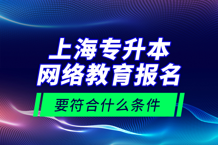上海專升本網(wǎng)絡(luò)教育報(bào)名要符合什么條件？