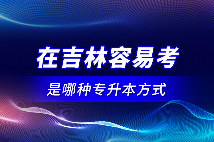 在吉林容易考是哪種專(zhuān)升本方式？