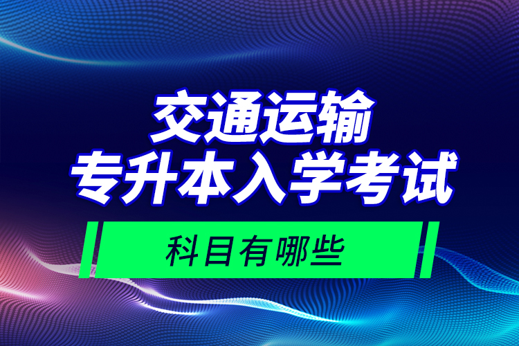 交通運輸專升本入學考試科目有哪些？