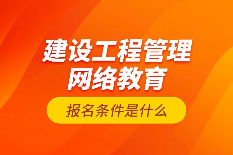 建設(shè)工程管理網(wǎng)絡(luò)教育報名條件是什么？