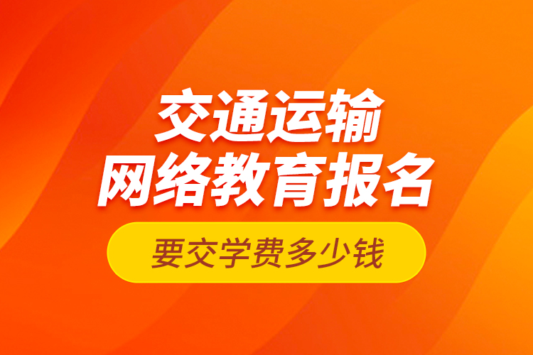交通運(yùn)輸網(wǎng)絡(luò)教育報(bào)名要交學(xué)費(fèi)多少錢？