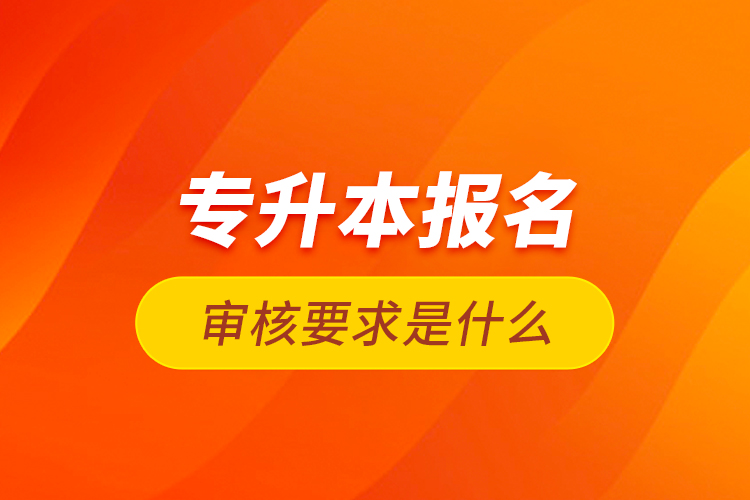 專升本報名審核要求是什么？