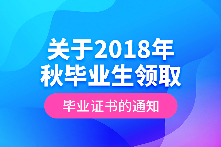 關(guān)于2018年秋畢業(yè)生領(lǐng)取畢業(yè)證書(shū)的通知