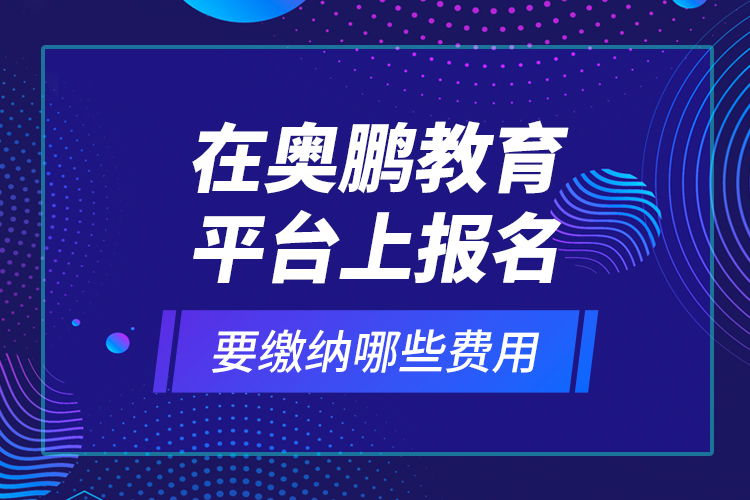 在奧鵬教育平臺上報名要繳納哪些費用？