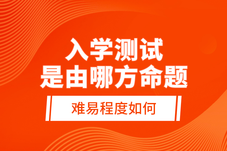 入學(xué)測試是由哪方命題，難易程度如何？