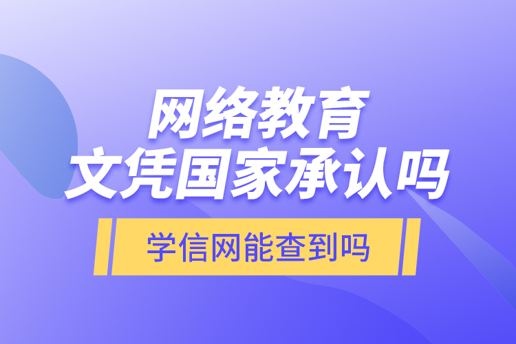 網(wǎng)絡(luò)教育文憑國家承認嗎？學信網(wǎng)能查到嗎？