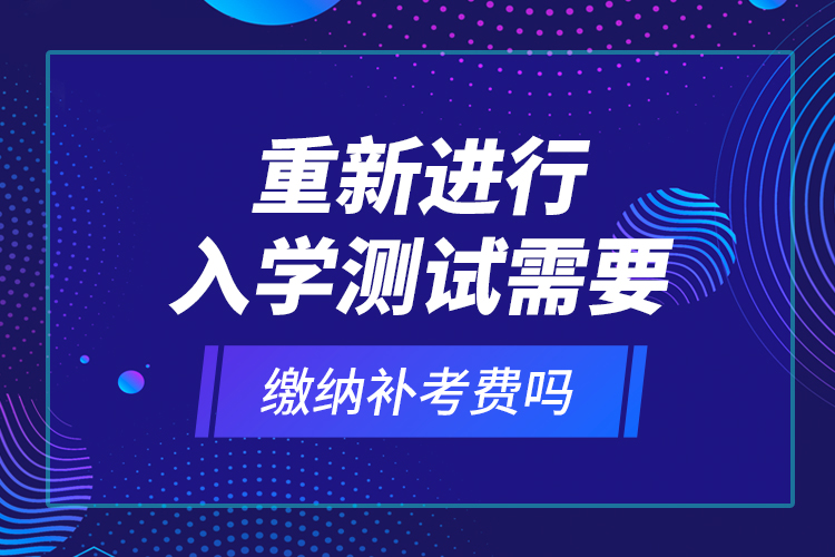 重新進(jìn)行入學(xué)測(cè)試需要繳納補(bǔ)考費(fèi)嗎？