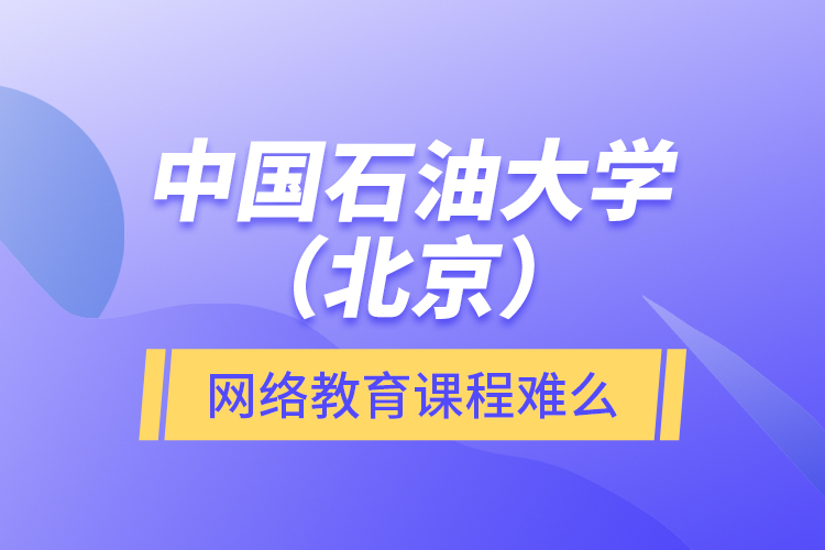 中國石油大學(xué)（北京）網(wǎng)絡(luò)教育課程難么？
