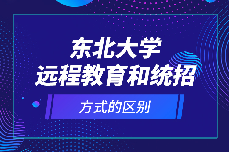 東北大學(xué)遠(yuǎn)程教育和統(tǒng)招方式的區(qū)別？