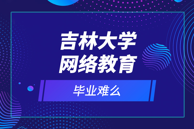吉林大學(xué)網(wǎng)絡(luò)教育畢業(yè)難么？