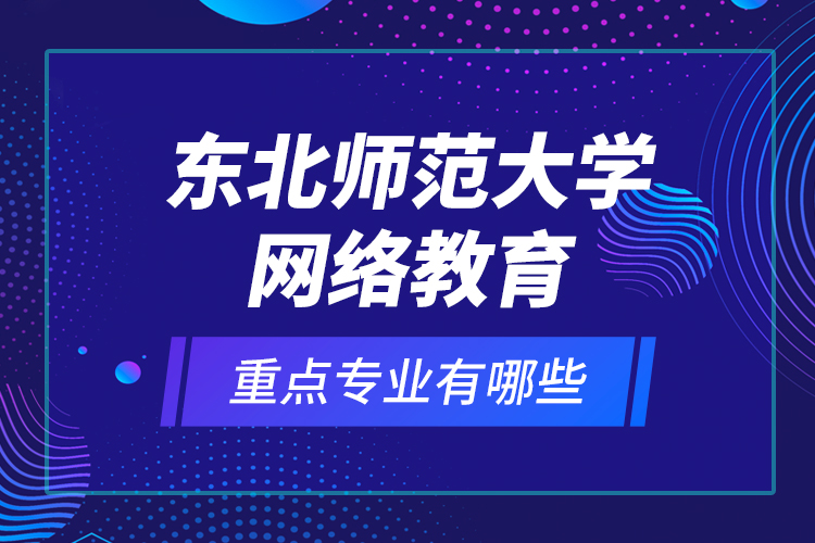 東北師范大學網(wǎng)絡教育重點專業(yè)有哪些？