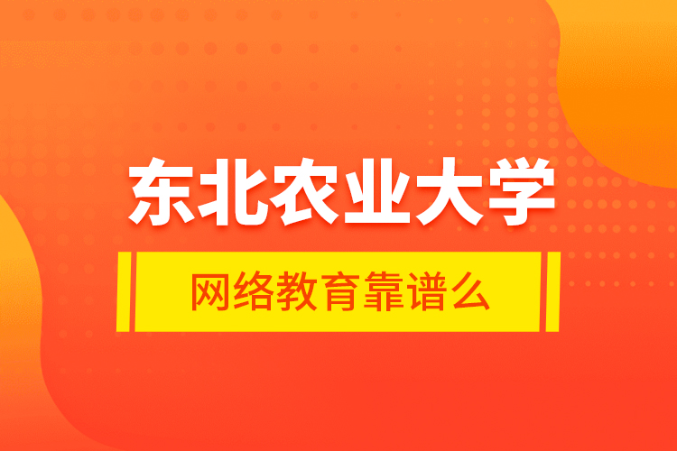 東北農(nóng)業(yè)大學(xué)網(wǎng)絡(luò)教育靠譜么？