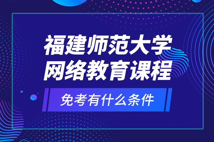 福建師范大學(xué)網(wǎng)絡(luò)教育課程免考有什么條件？