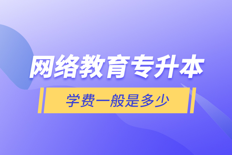 網(wǎng)絡(luò)教育專升本學(xué)費(fèi)一般是多少？