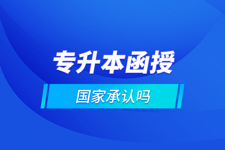 專(zhuān)升本函授國(guó)家承認(rèn)嗎