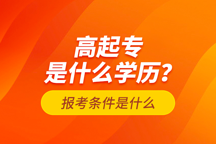 高起專是什么學(xué)歷？報考條件是什么？