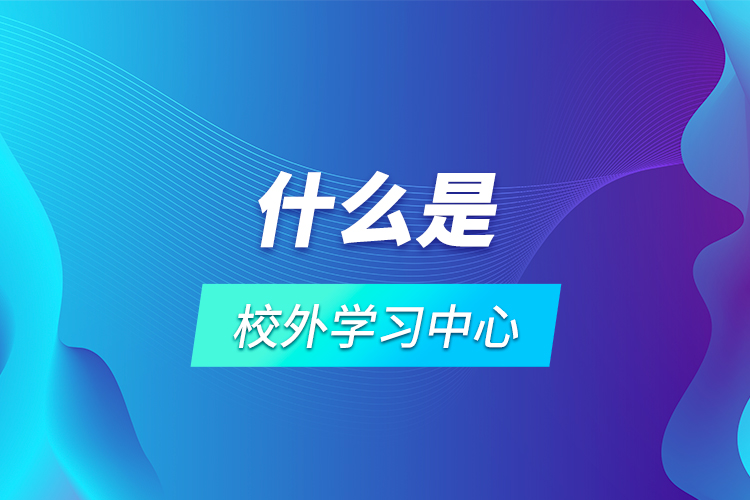 什么是校外學習中心？