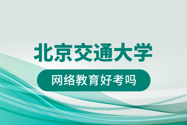北京交通大學網(wǎng)絡教育好考嗎？