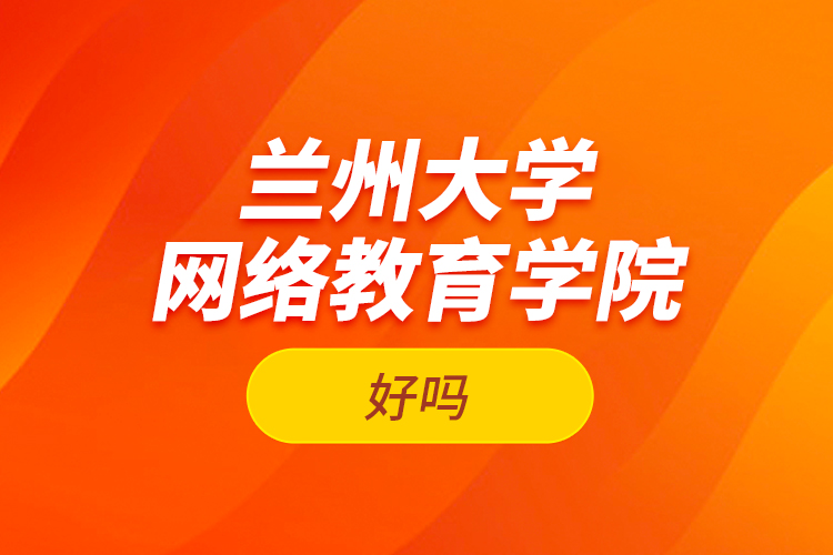 蘭州大學網(wǎng)絡(luò)教育學院好嗎？