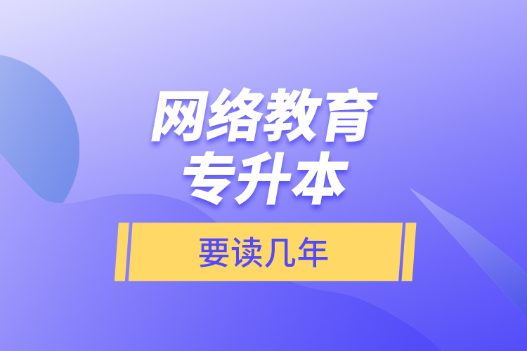 網(wǎng)絡(luò)教育專升本要讀幾年？