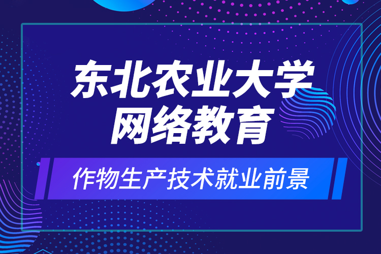 東北農(nóng)業(yè)大學網(wǎng)絡教育作物生產(chǎn)技術(shù)就業(yè)前景