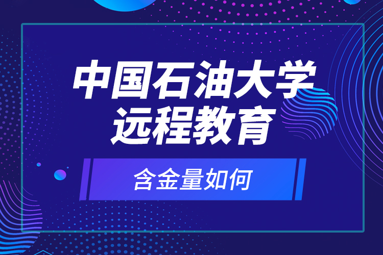 中國石油大學遠程教育含金量如何？