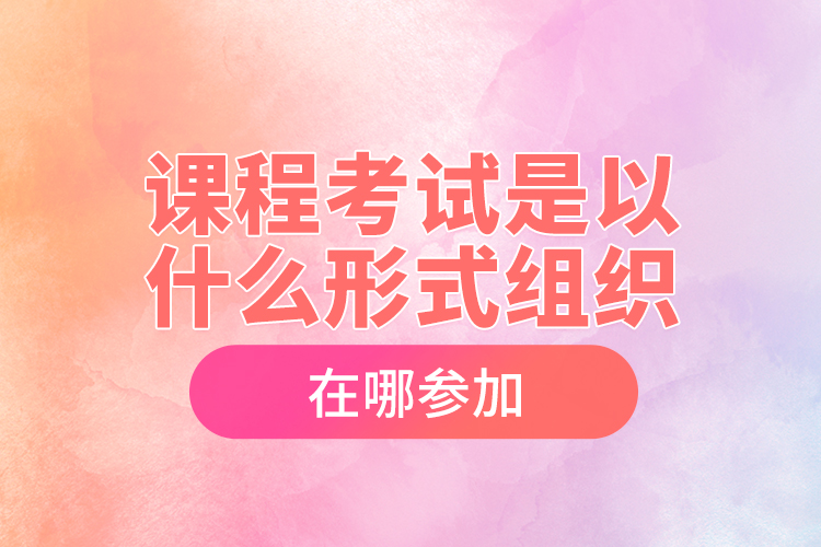 課程考試是以什么形式組織，在哪參加？