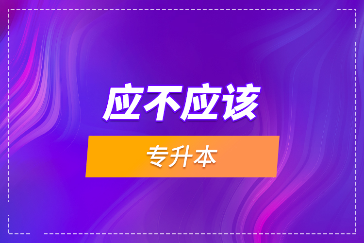 應(yīng)不應(yīng)該專升本？