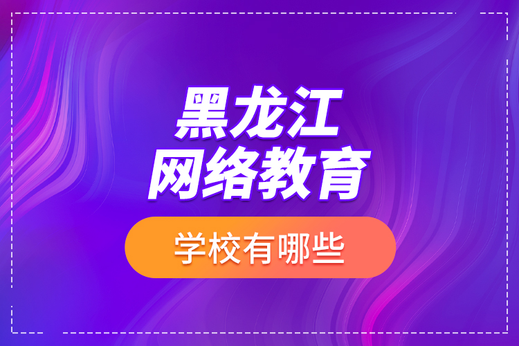 黑龍江網(wǎng)絡(luò)教育學校有哪些