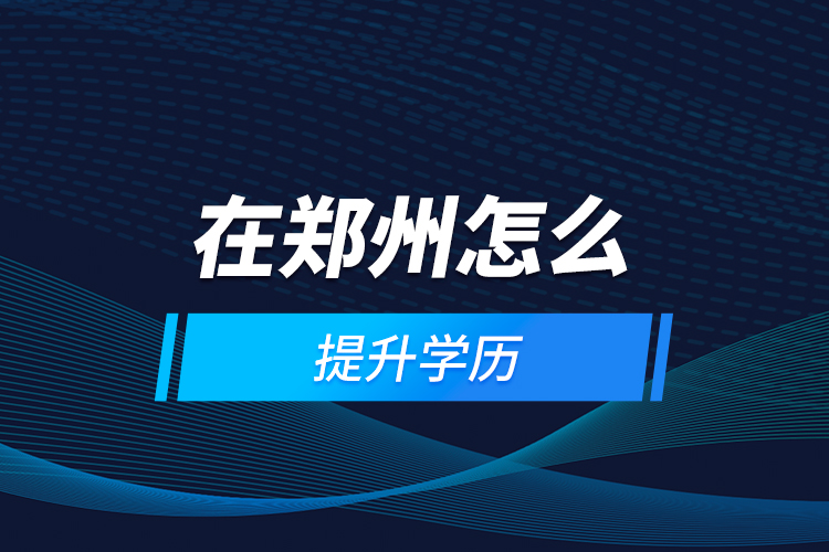 在鄭州怎么提升學(xué)歷？