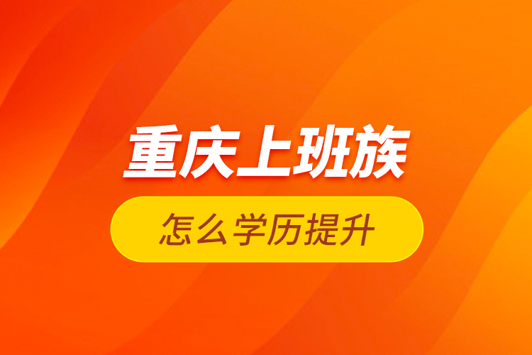 重慶上班族怎么學歷提升？