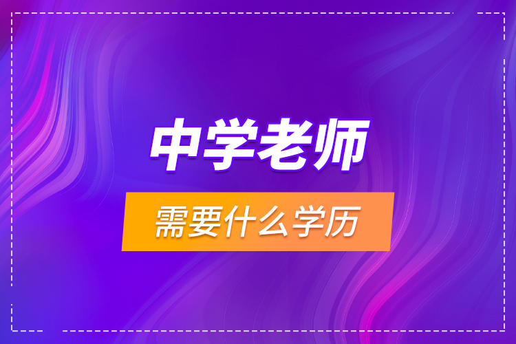 中學(xué)老師需要什么學(xué)歷？