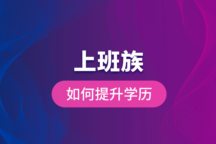 上班族如何提升學(xué)歷？
