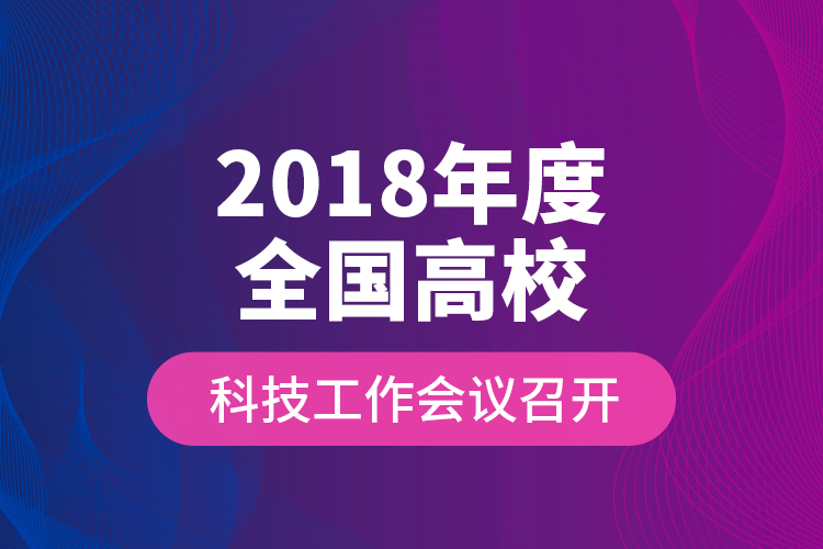 2018年度全國高?？萍脊ぷ鲿h召開